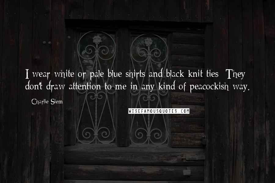 Charlie Siem Quotes: I wear white or pale-blue shirts and black knit ties: They don't draw attention to me in any kind of peacockish way.