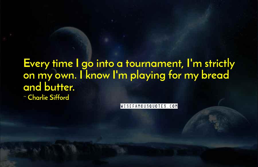 Charlie Sifford Quotes: Every time I go into a tournament, I'm strictly on my own. I know I'm playing for my bread and butter.