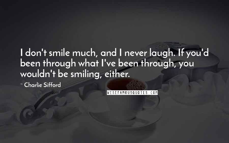 Charlie Sifford Quotes: I don't smile much, and I never laugh. If you'd been through what I've been through, you wouldn't be smiling, either.