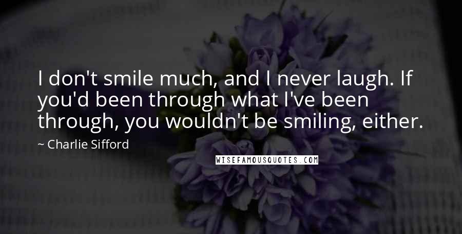 Charlie Sifford Quotes: I don't smile much, and I never laugh. If you'd been through what I've been through, you wouldn't be smiling, either.