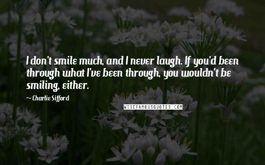 Charlie Sifford Quotes: I don't smile much, and I never laugh. If you'd been through what I've been through, you wouldn't be smiling, either.