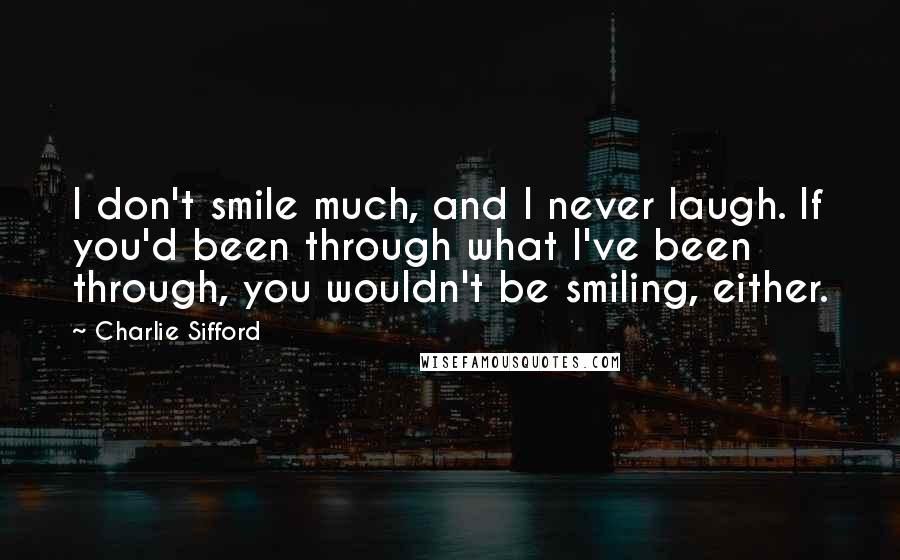 Charlie Sifford Quotes: I don't smile much, and I never laugh. If you'd been through what I've been through, you wouldn't be smiling, either.
