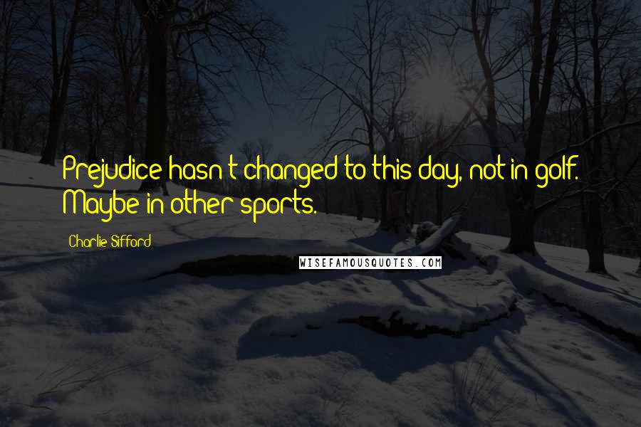 Charlie Sifford Quotes: Prejudice hasn't changed to this day, not in golf. Maybe in other sports.