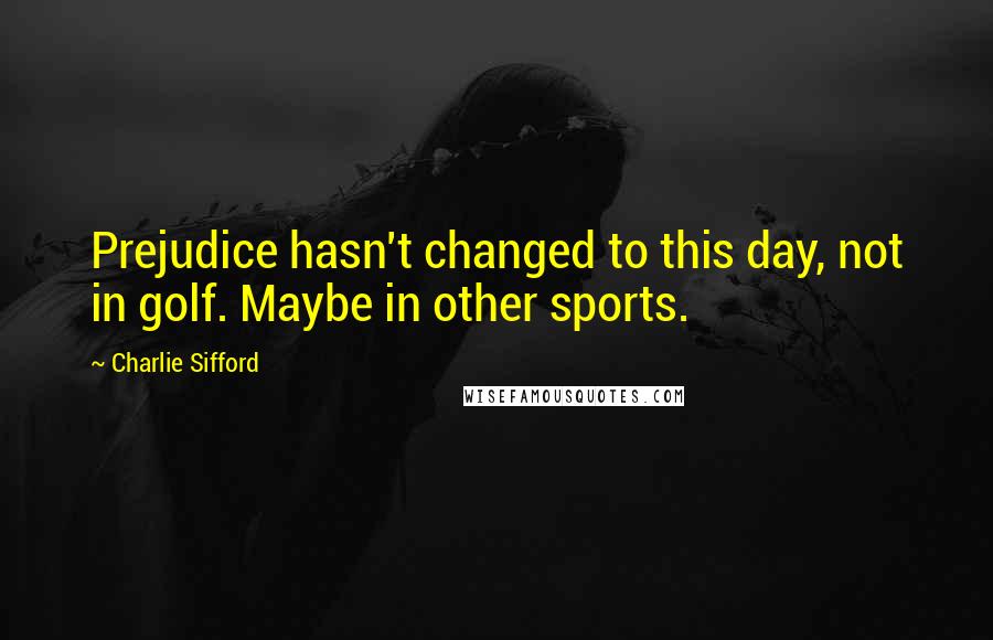 Charlie Sifford Quotes: Prejudice hasn't changed to this day, not in golf. Maybe in other sports.