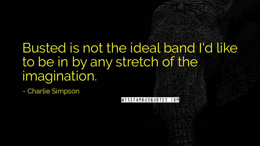 Charlie Simpson Quotes: Busted is not the ideal band I'd like to be in by any stretch of the imagination.
