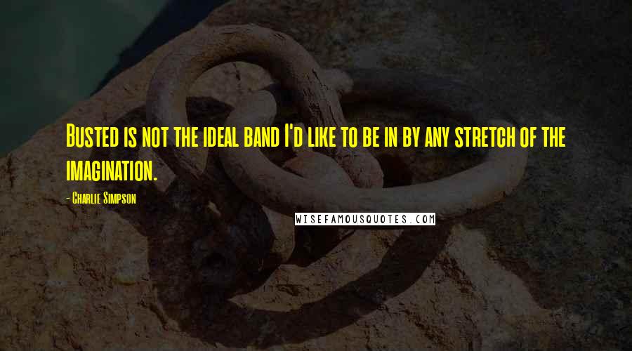 Charlie Simpson Quotes: Busted is not the ideal band I'd like to be in by any stretch of the imagination.