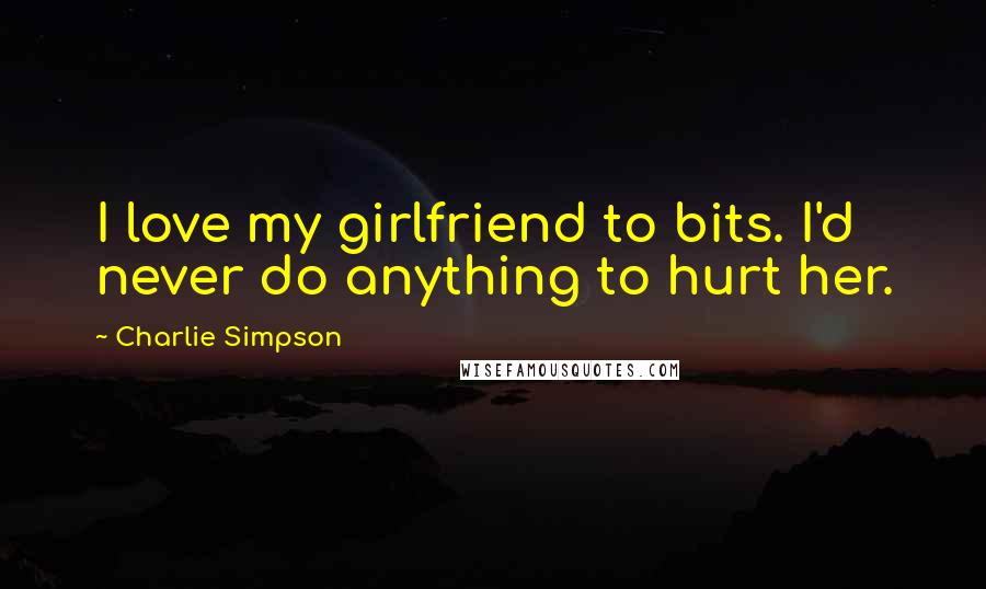 Charlie Simpson Quotes: I love my girlfriend to bits. I'd never do anything to hurt her.