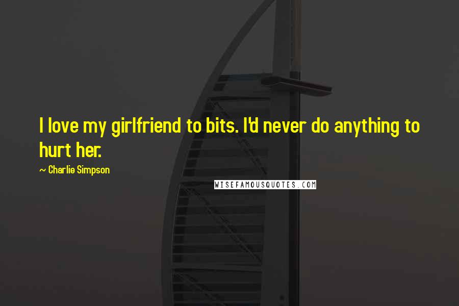 Charlie Simpson Quotes: I love my girlfriend to bits. I'd never do anything to hurt her.