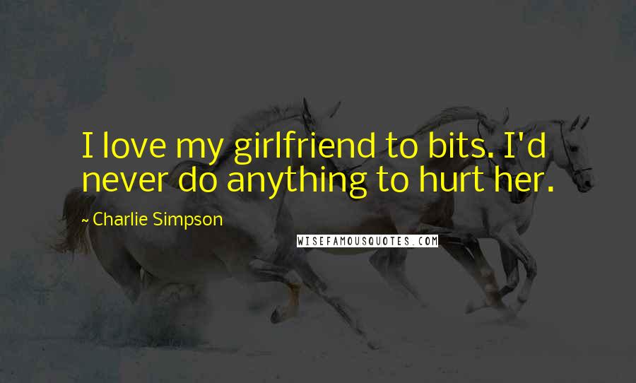 Charlie Simpson Quotes: I love my girlfriend to bits. I'd never do anything to hurt her.