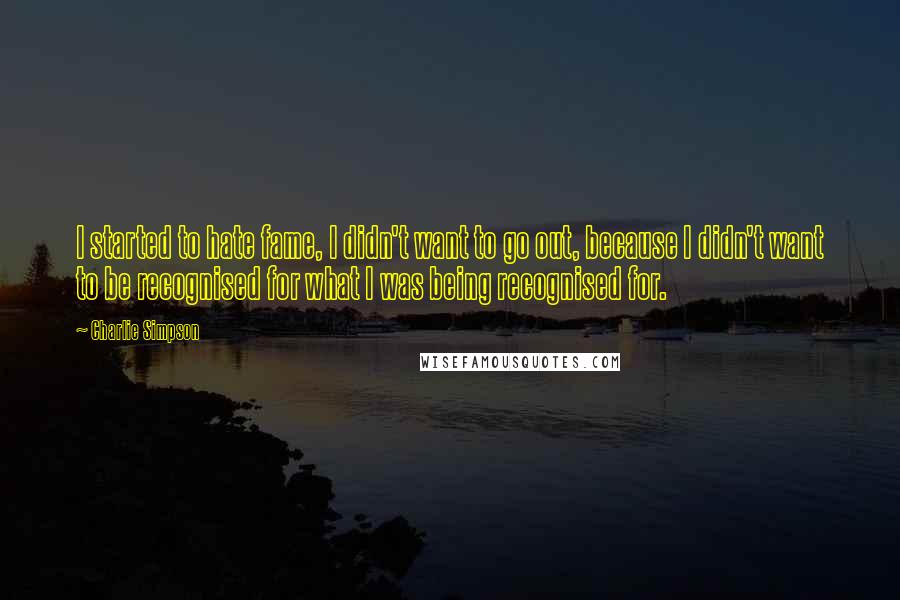 Charlie Simpson Quotes: I started to hate fame, I didn't want to go out, because I didn't want to be recognised for what I was being recognised for.