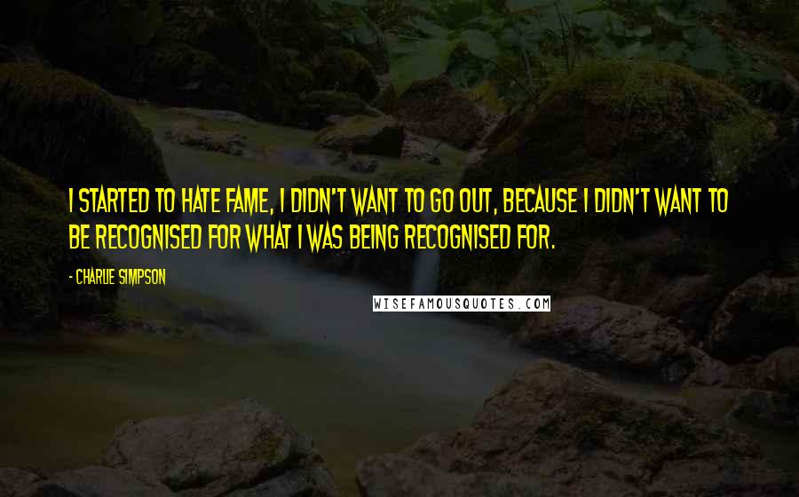 Charlie Simpson Quotes: I started to hate fame, I didn't want to go out, because I didn't want to be recognised for what I was being recognised for.