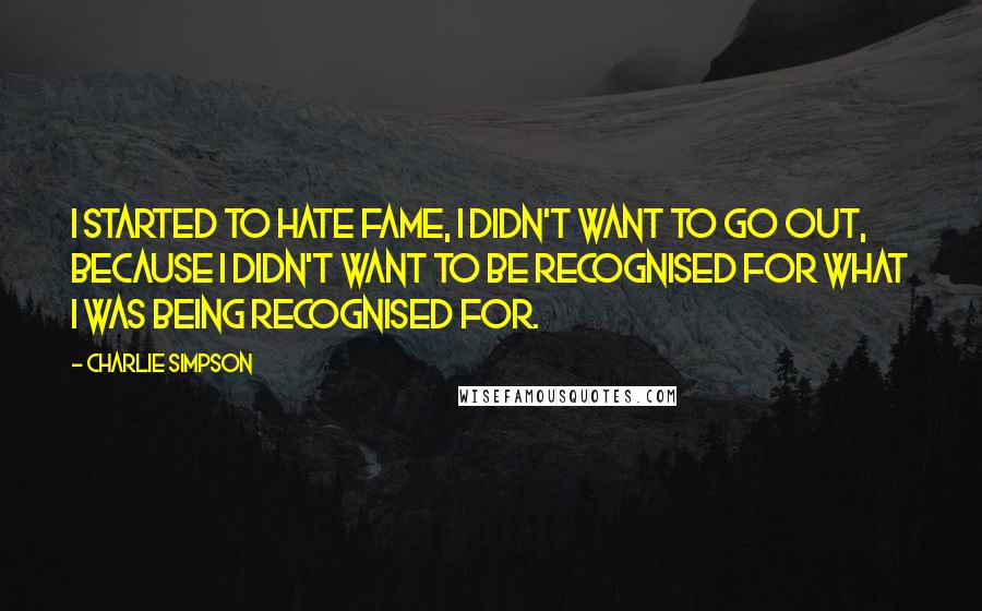 Charlie Simpson Quotes: I started to hate fame, I didn't want to go out, because I didn't want to be recognised for what I was being recognised for.