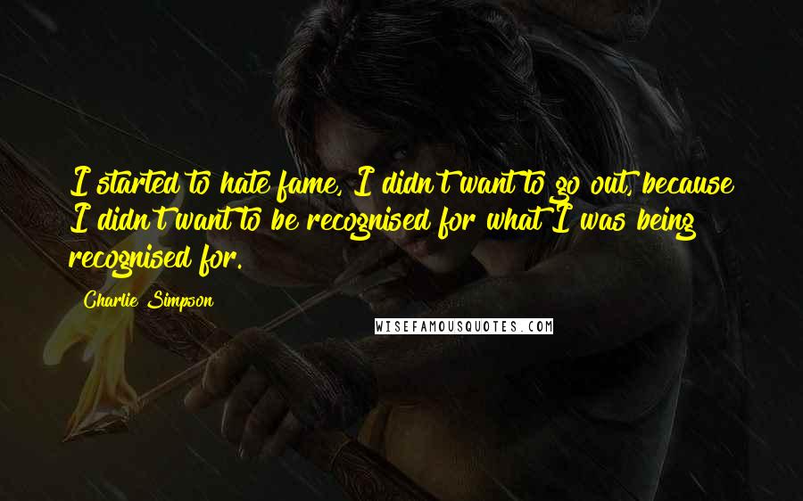 Charlie Simpson Quotes: I started to hate fame, I didn't want to go out, because I didn't want to be recognised for what I was being recognised for.