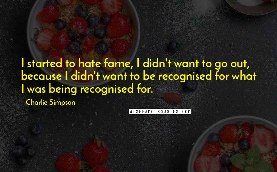 Charlie Simpson Quotes: I started to hate fame, I didn't want to go out, because I didn't want to be recognised for what I was being recognised for.