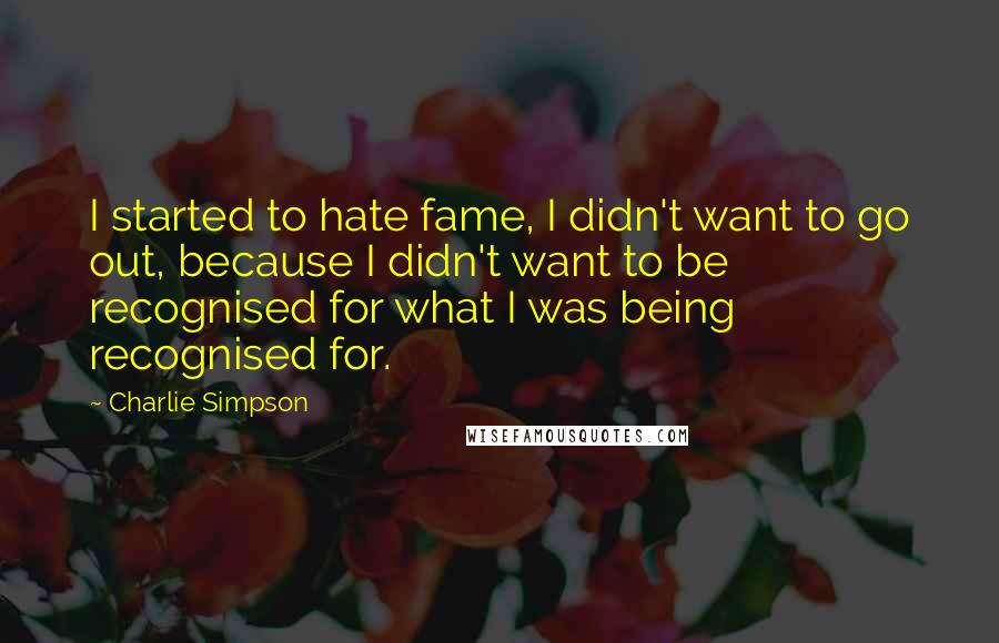 Charlie Simpson Quotes: I started to hate fame, I didn't want to go out, because I didn't want to be recognised for what I was being recognised for.