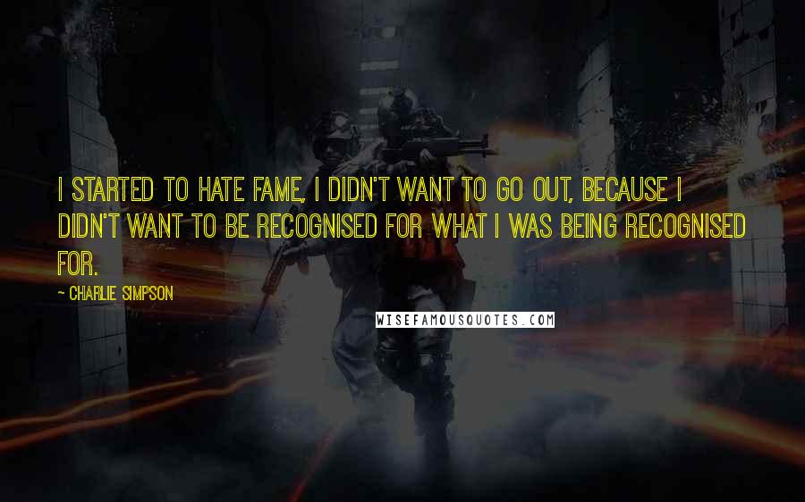 Charlie Simpson Quotes: I started to hate fame, I didn't want to go out, because I didn't want to be recognised for what I was being recognised for.