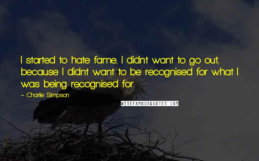 Charlie Simpson Quotes: I started to hate fame, I didn't want to go out, because I didn't want to be recognised for what I was being recognised for.