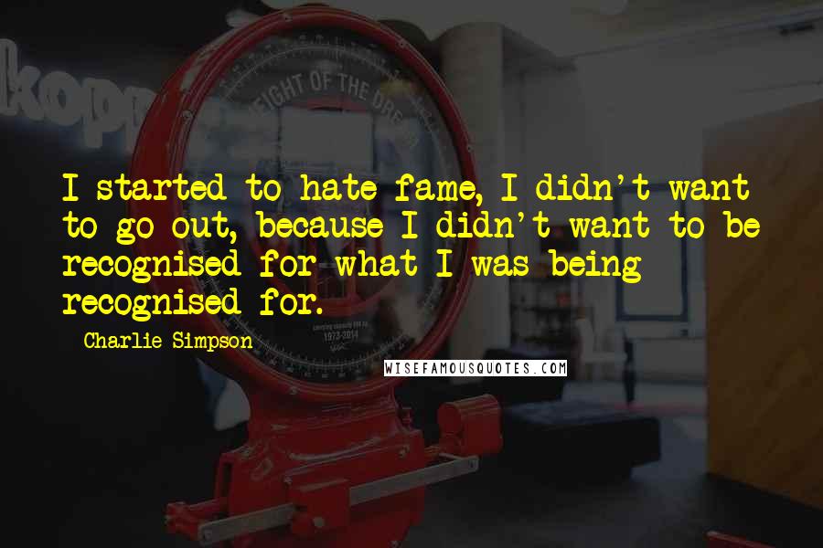 Charlie Simpson Quotes: I started to hate fame, I didn't want to go out, because I didn't want to be recognised for what I was being recognised for.