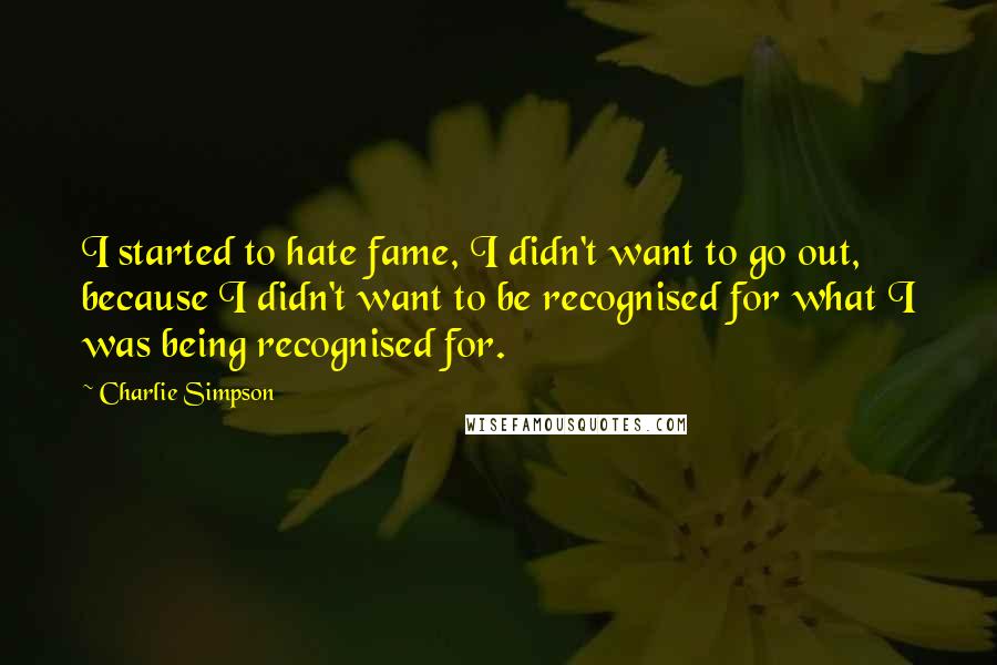 Charlie Simpson Quotes: I started to hate fame, I didn't want to go out, because I didn't want to be recognised for what I was being recognised for.