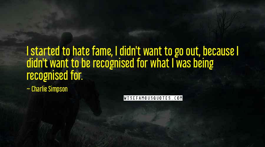 Charlie Simpson Quotes: I started to hate fame, I didn't want to go out, because I didn't want to be recognised for what I was being recognised for.