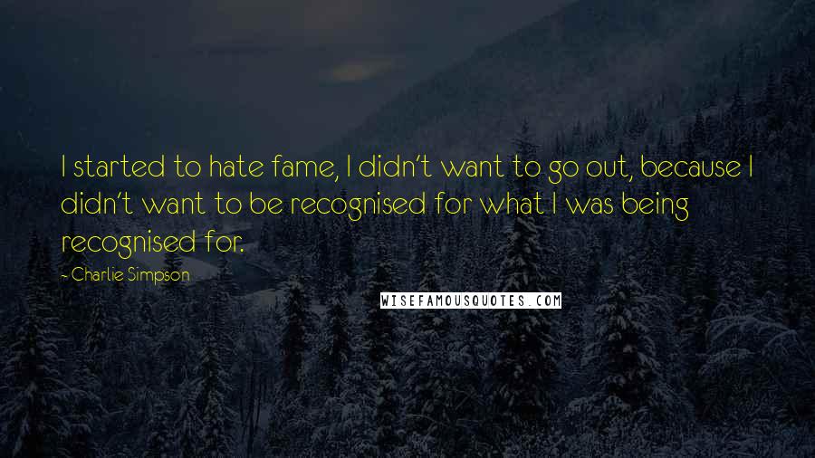 Charlie Simpson Quotes: I started to hate fame, I didn't want to go out, because I didn't want to be recognised for what I was being recognised for.