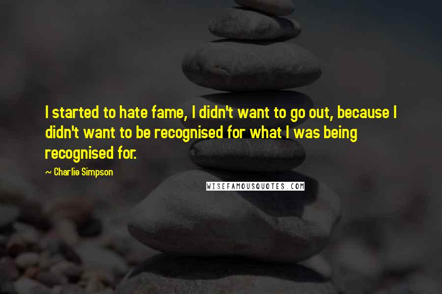 Charlie Simpson Quotes: I started to hate fame, I didn't want to go out, because I didn't want to be recognised for what I was being recognised for.