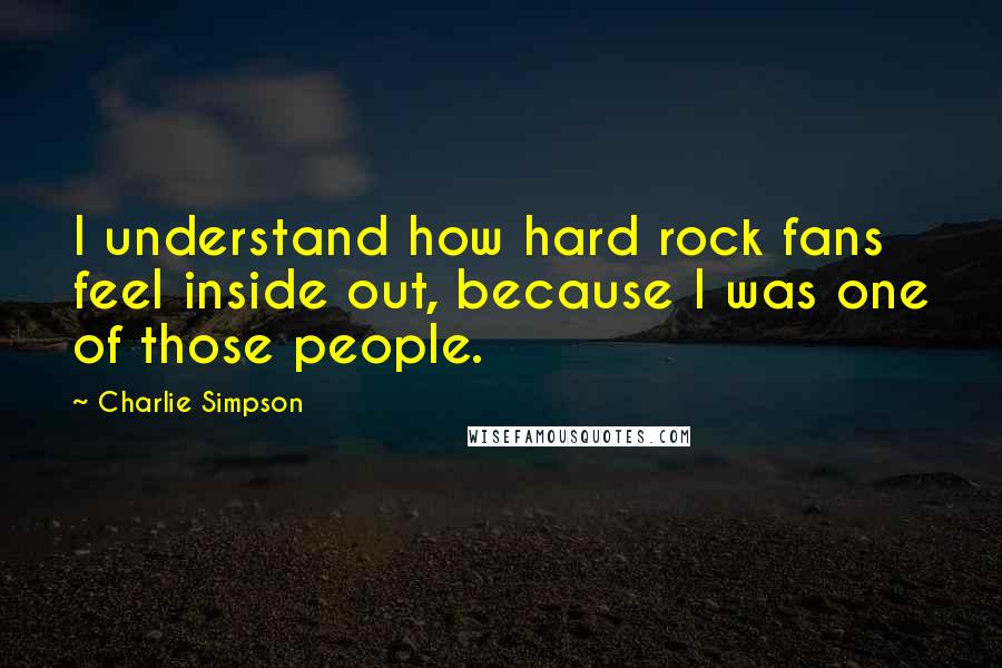 Charlie Simpson Quotes: I understand how hard rock fans feel inside out, because I was one of those people.