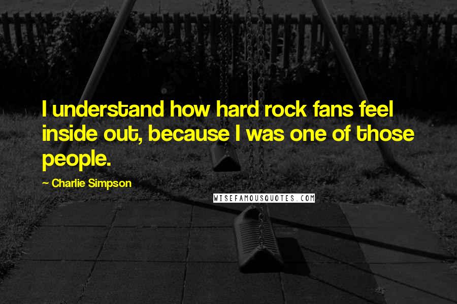 Charlie Simpson Quotes: I understand how hard rock fans feel inside out, because I was one of those people.