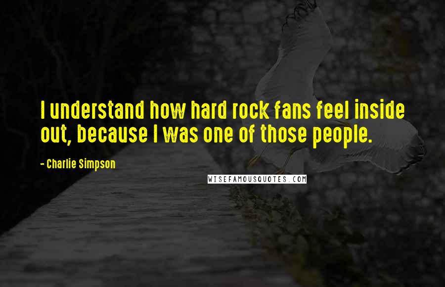Charlie Simpson Quotes: I understand how hard rock fans feel inside out, because I was one of those people.