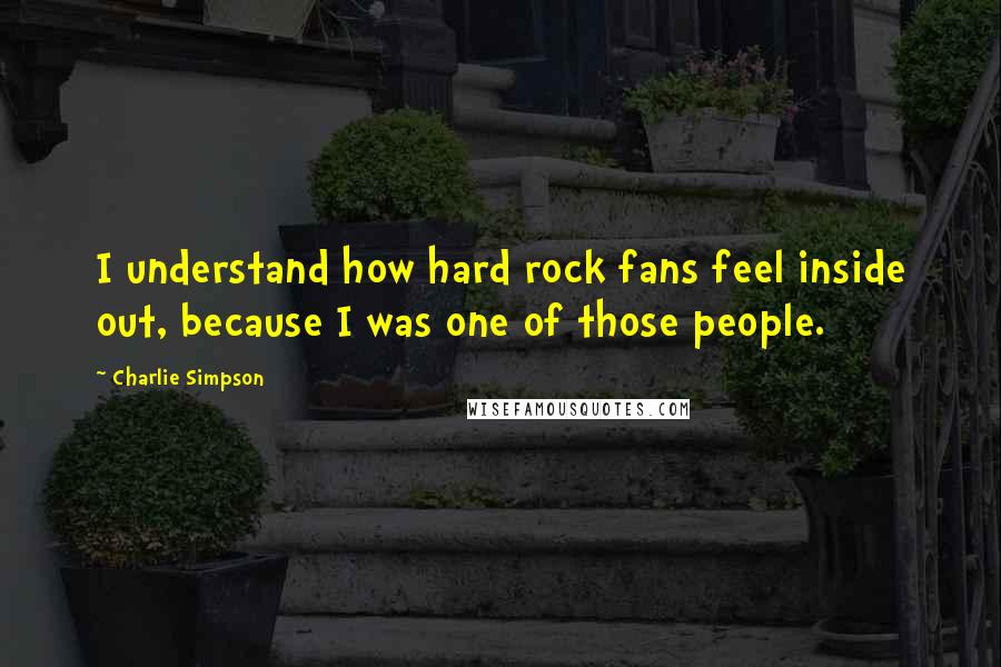 Charlie Simpson Quotes: I understand how hard rock fans feel inside out, because I was one of those people.