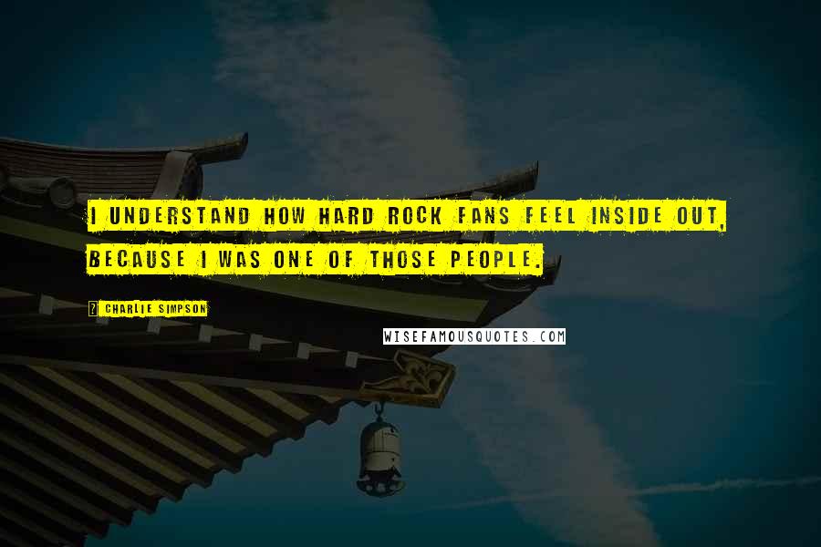 Charlie Simpson Quotes: I understand how hard rock fans feel inside out, because I was one of those people.