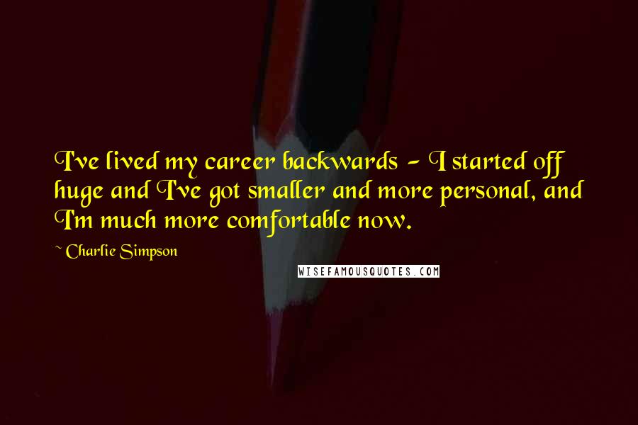 Charlie Simpson Quotes: I've lived my career backwards - I started off huge and I've got smaller and more personal, and I'm much more comfortable now.