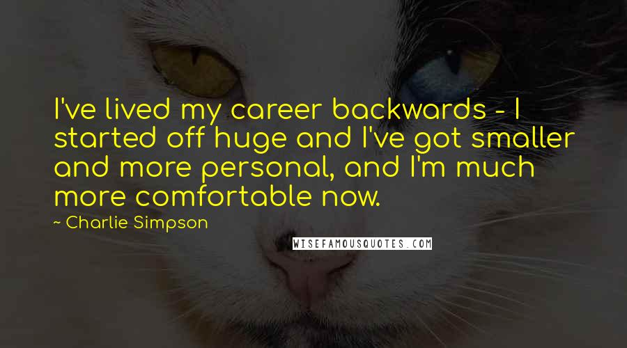 Charlie Simpson Quotes: I've lived my career backwards - I started off huge and I've got smaller and more personal, and I'm much more comfortable now.