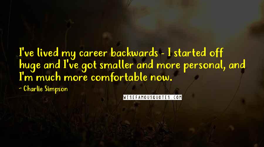Charlie Simpson Quotes: I've lived my career backwards - I started off huge and I've got smaller and more personal, and I'm much more comfortable now.