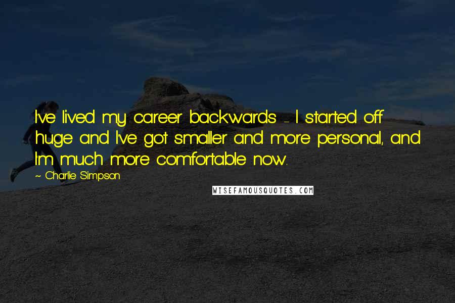Charlie Simpson Quotes: I've lived my career backwards - I started off huge and I've got smaller and more personal, and I'm much more comfortable now.