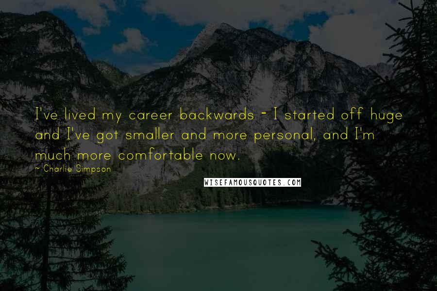 Charlie Simpson Quotes: I've lived my career backwards - I started off huge and I've got smaller and more personal, and I'm much more comfortable now.
