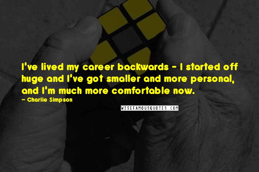 Charlie Simpson Quotes: I've lived my career backwards - I started off huge and I've got smaller and more personal, and I'm much more comfortable now.