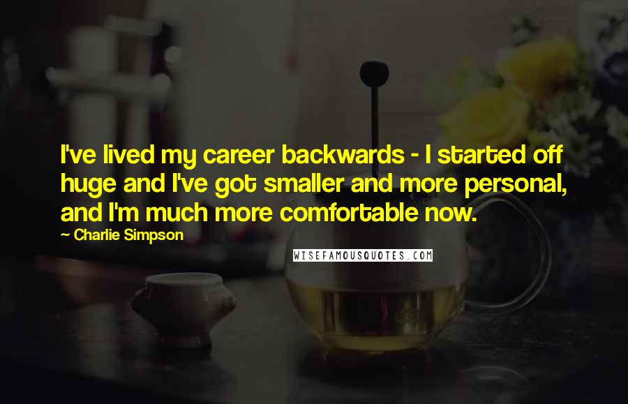 Charlie Simpson Quotes: I've lived my career backwards - I started off huge and I've got smaller and more personal, and I'm much more comfortable now.