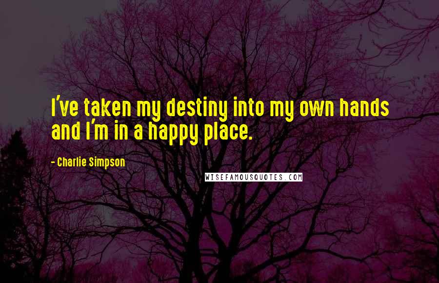 Charlie Simpson Quotes: I've taken my destiny into my own hands and I'm in a happy place.