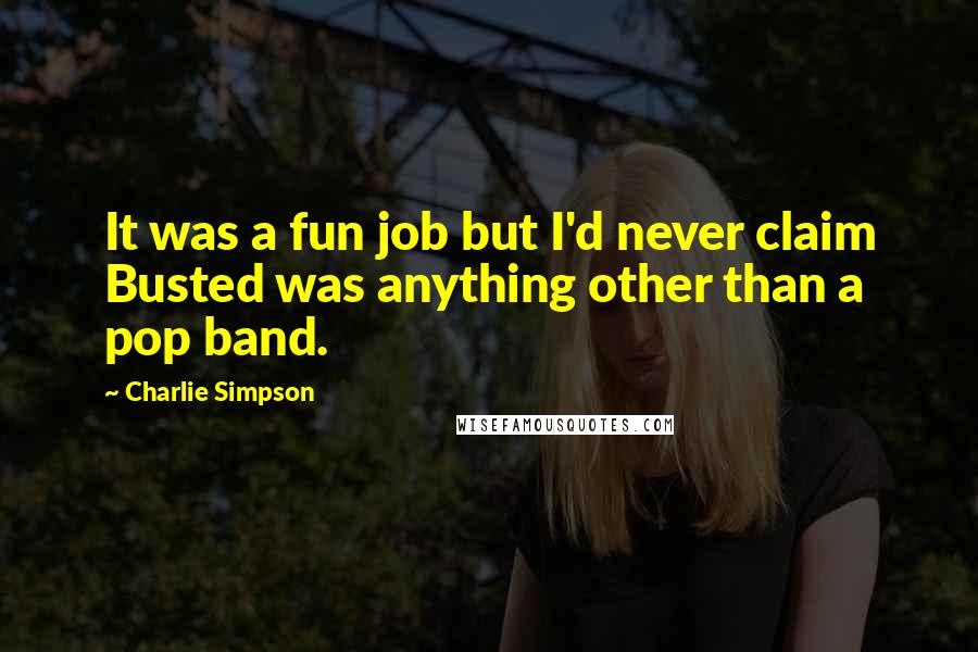 Charlie Simpson Quotes: It was a fun job but I'd never claim Busted was anything other than a pop band.