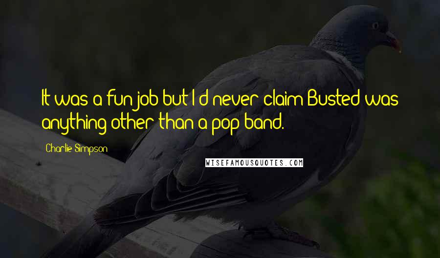 Charlie Simpson Quotes: It was a fun job but I'd never claim Busted was anything other than a pop band.