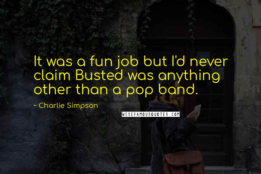 Charlie Simpson Quotes: It was a fun job but I'd never claim Busted was anything other than a pop band.