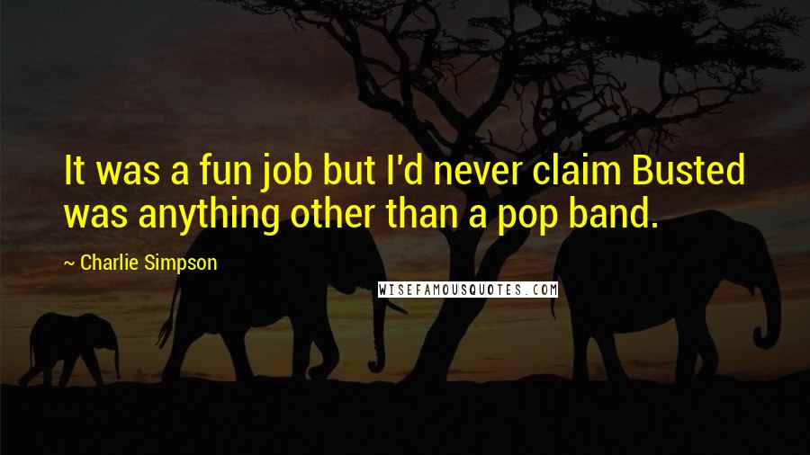Charlie Simpson Quotes: It was a fun job but I'd never claim Busted was anything other than a pop band.