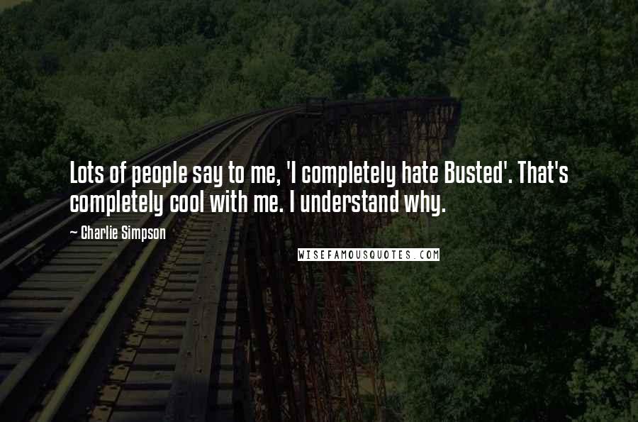 Charlie Simpson Quotes: Lots of people say to me, 'I completely hate Busted'. That's completely cool with me. I understand why.