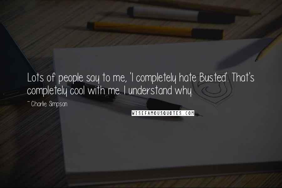Charlie Simpson Quotes: Lots of people say to me, 'I completely hate Busted'. That's completely cool with me. I understand why.