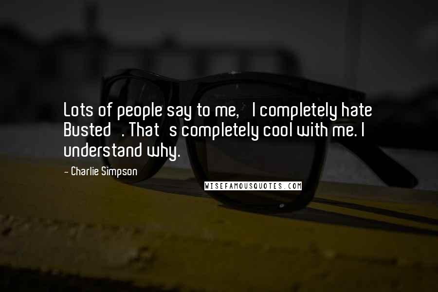 Charlie Simpson Quotes: Lots of people say to me, 'I completely hate Busted'. That's completely cool with me. I understand why.