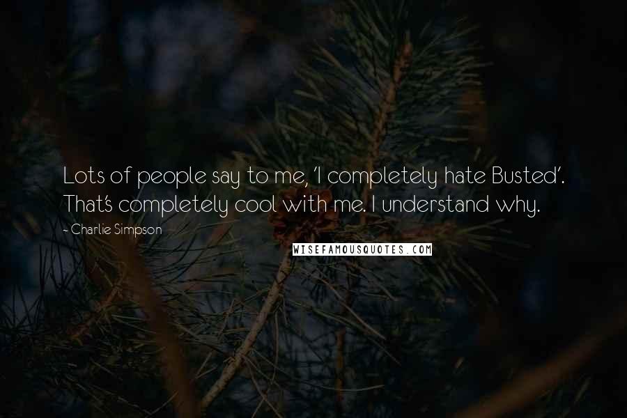 Charlie Simpson Quotes: Lots of people say to me, 'I completely hate Busted'. That's completely cool with me. I understand why.