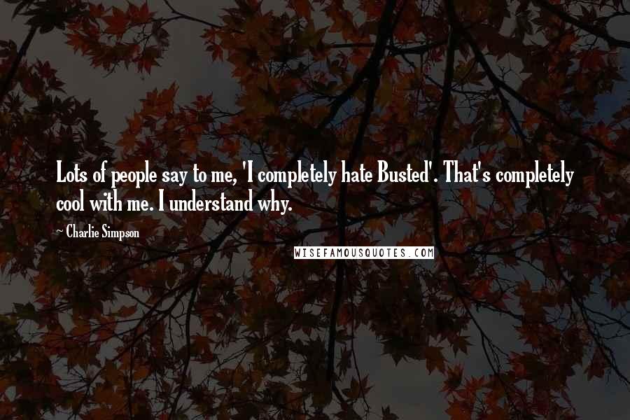 Charlie Simpson Quotes: Lots of people say to me, 'I completely hate Busted'. That's completely cool with me. I understand why.