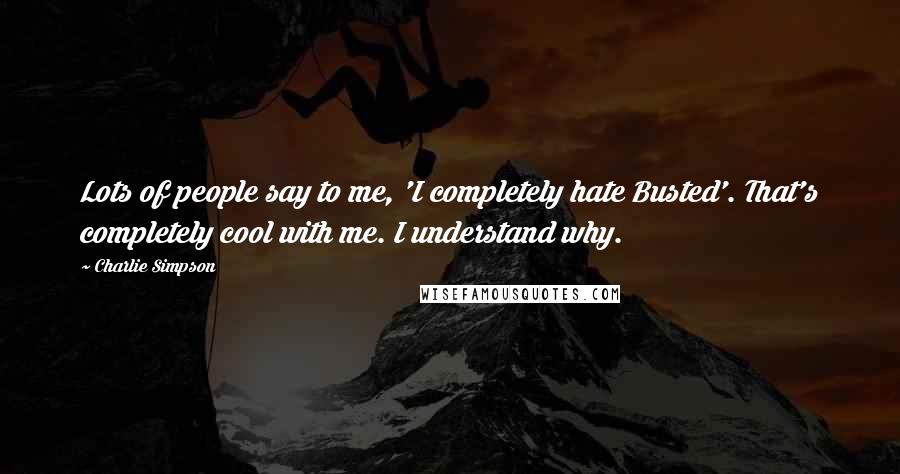 Charlie Simpson Quotes: Lots of people say to me, 'I completely hate Busted'. That's completely cool with me. I understand why.