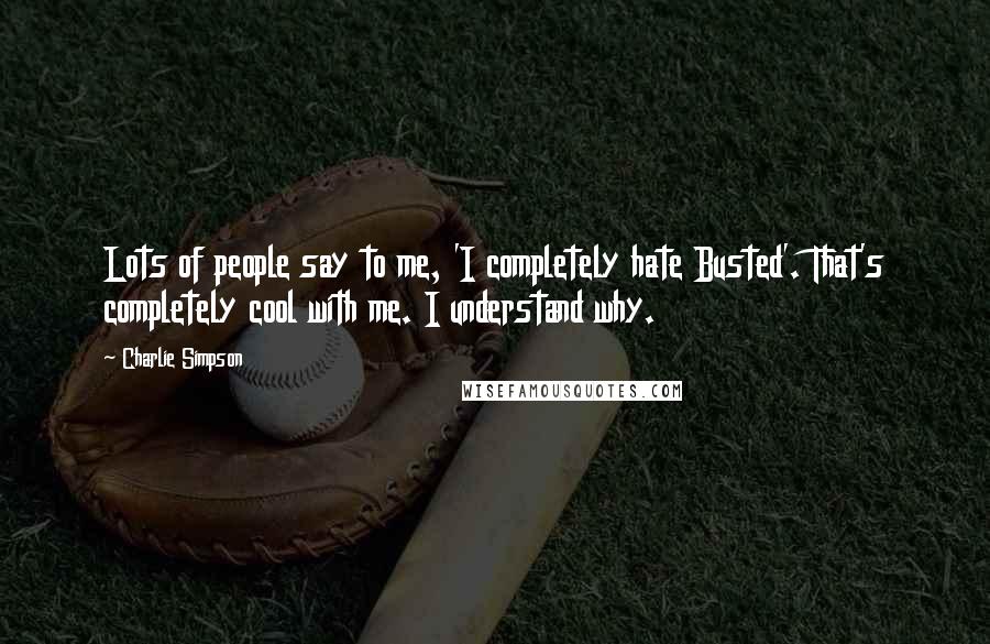 Charlie Simpson Quotes: Lots of people say to me, 'I completely hate Busted'. That's completely cool with me. I understand why.
